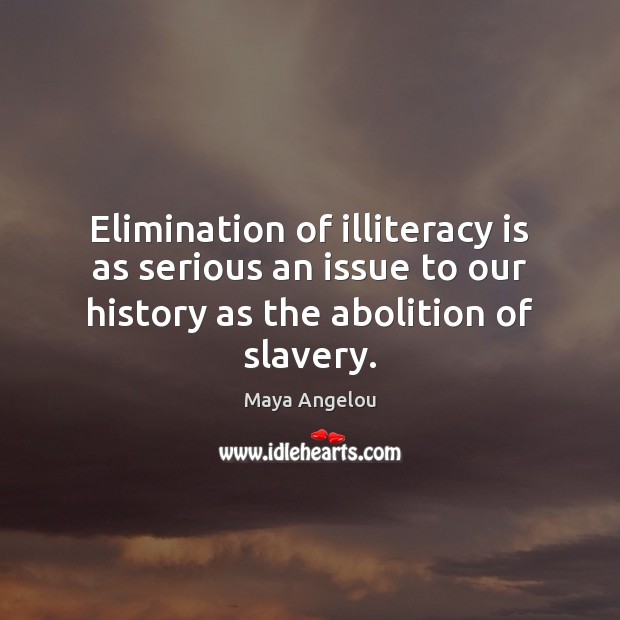 Elimination of illiteracy is as serious an issue to our history as Maya Angelou Picture Quote