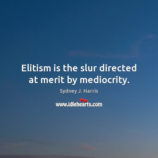 Elitism is the slur directed at merit by mediocrity. Image