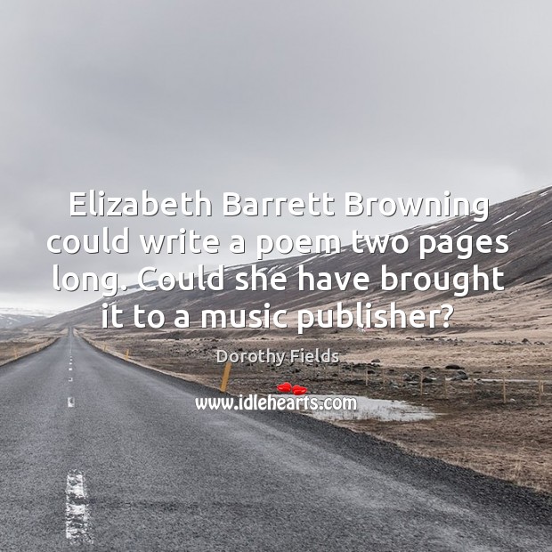 Elizabeth barrett browning could write a poem two pages long. Could she have brought it to a music publisher? Dorothy Fields Picture Quote