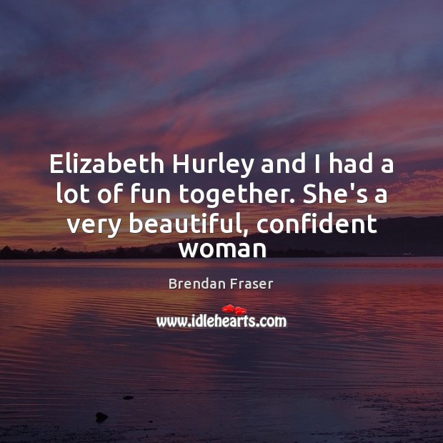 Elizabeth Hurley and I had a lot of fun together. She’s a very beautiful, confident woman Brendan Fraser Picture Quote