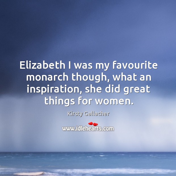 Elizabeth I was my favourite monarch though, what an inspiration, she did great things for women. Kirsty Gallacher Picture Quote
