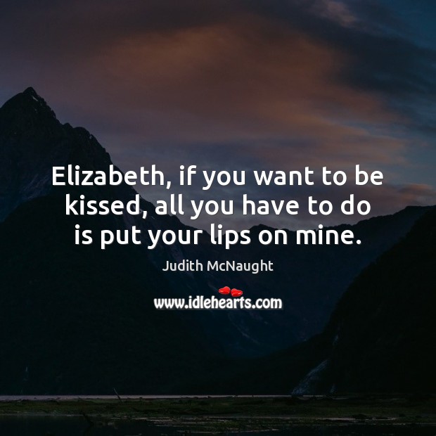 Elizabeth, if you want to be kissed, all you have to do is put your lips on mine. Image