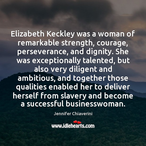 Elizabeth Keckley was a woman of remarkable strength, courage, perseverance, and dignity. Jennifer Chiaverini Picture Quote