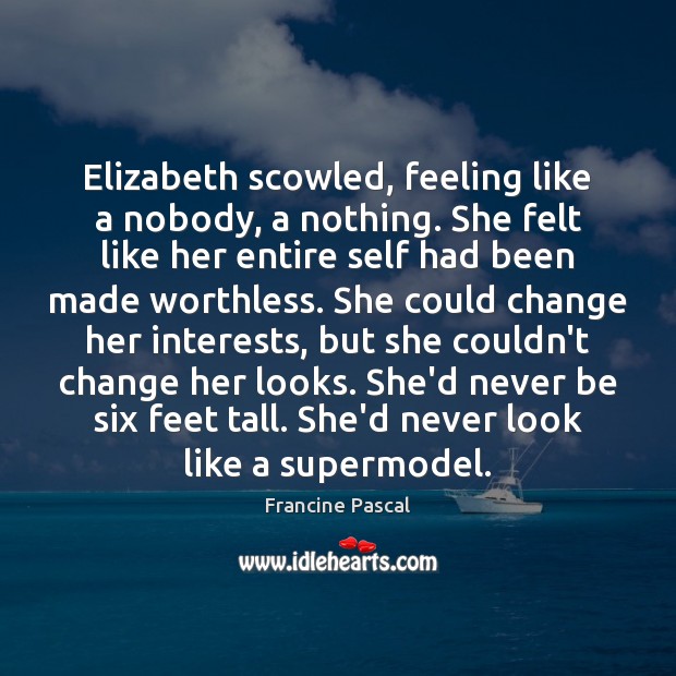 Elizabeth scowled, feeling like a nobody, a nothing. She felt like her 