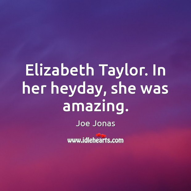 Elizabeth Taylor. In her heyday, she was amazing. Joe Jonas Picture Quote