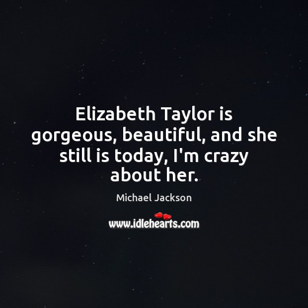 Elizabeth Taylor is gorgeous, beautiful, and she still is today, I’m crazy about her. Michael Jackson Picture Quote