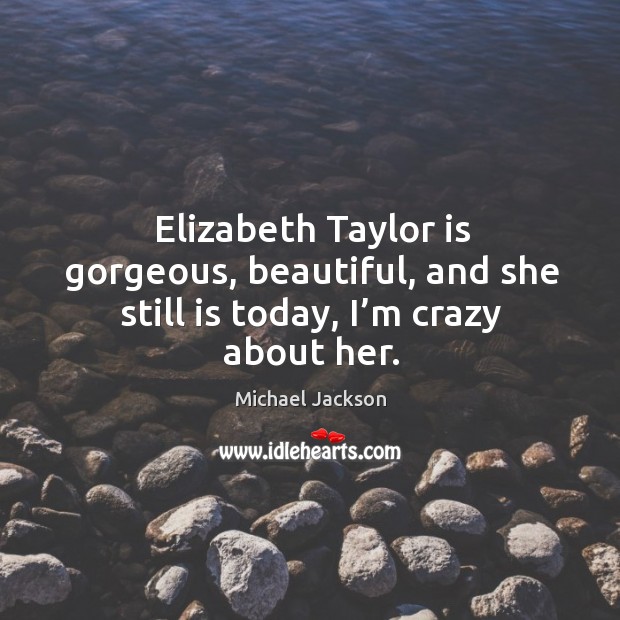 Elizabeth taylor is gorgeous, beautiful, and she still is today, I’m crazy about her. Michael Jackson Picture Quote