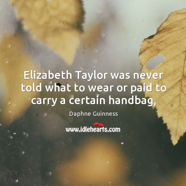 Elizabeth Taylor was never told what to wear or paid to carry a certain handbag, Daphne Guinness Picture Quote