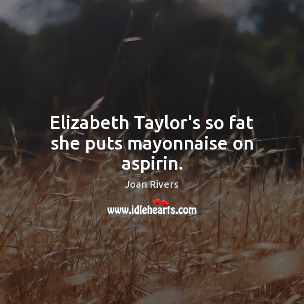 Elizabeth Taylor’s so fat she puts mayonnaise on aspirin. Joan Rivers Picture Quote