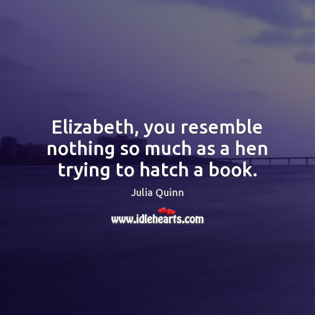 Elizabeth, you resemble nothing so much as a hen trying to hatch a book. Julia Quinn Picture Quote