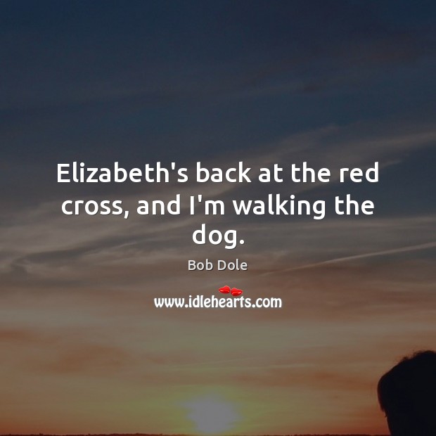 Elizabeth’s back at the red cross, and I’m walking the dog. Bob Dole Picture Quote
