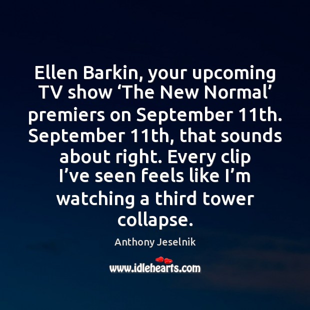 Ellen Barkin, your upcoming TV show ‘The New Normal’ premiers on September 11 Anthony Jeselnik Picture Quote