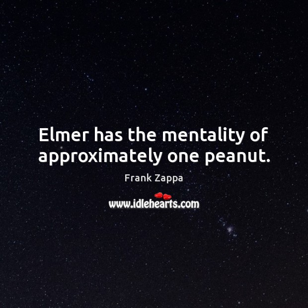 Elmer has the mentality of approximately one peanut. Frank Zappa Picture Quote