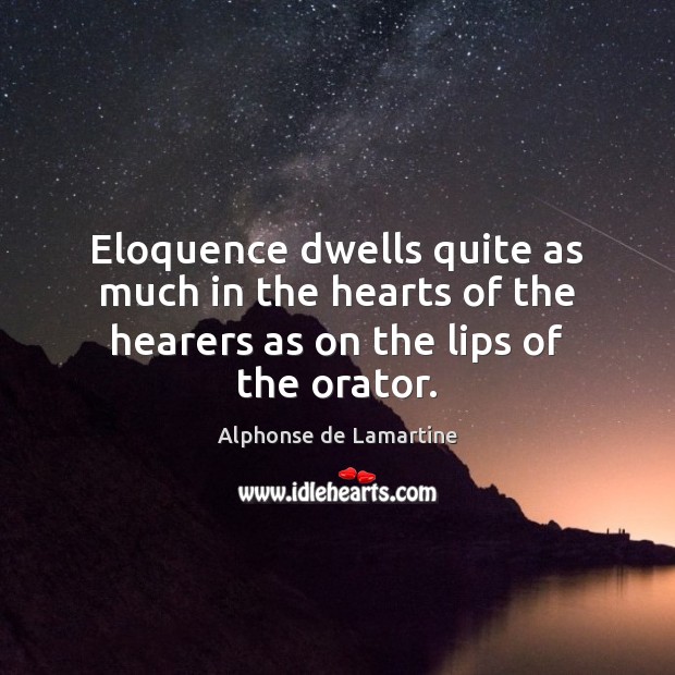 Eloquence dwells quite as much in the hearts of the hearers as on the lips of the orator. Alphonse de Lamartine Picture Quote