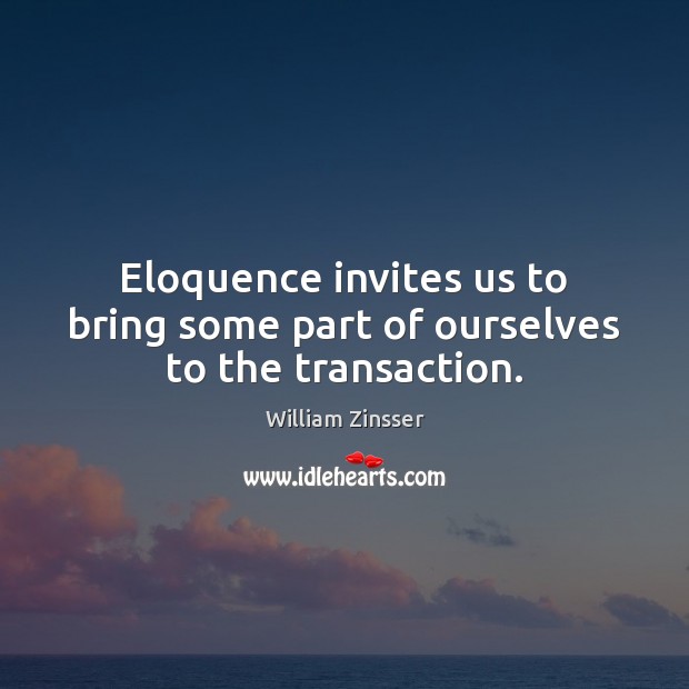 Eloquence invites us to bring some part of ourselves to the transaction. William Zinsser Picture Quote