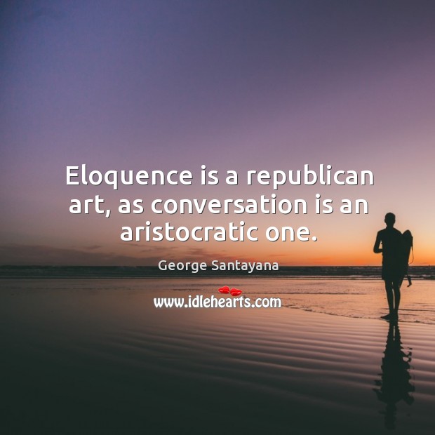 Eloquence is a republican art, as conversation is an aristocratic one. George Santayana Picture Quote