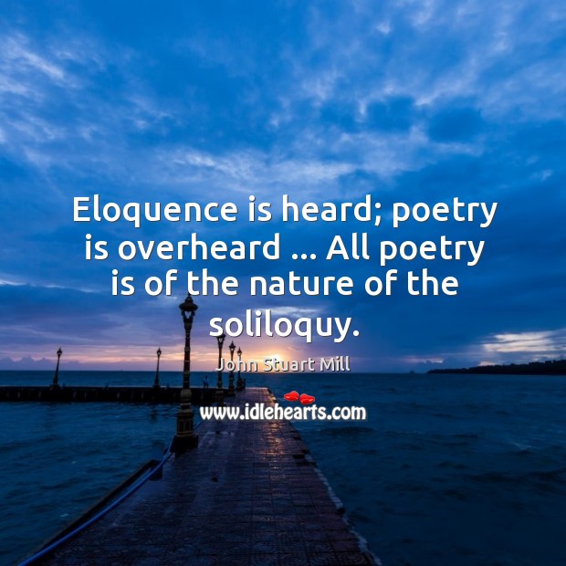 Eloquence is heard; poetry is overheard … All poetry is of the nature of the soliloquy. John Stuart Mill Picture Quote