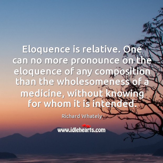 Eloquence is relative. One can no more pronounce on the eloquence of Richard Whately Picture Quote