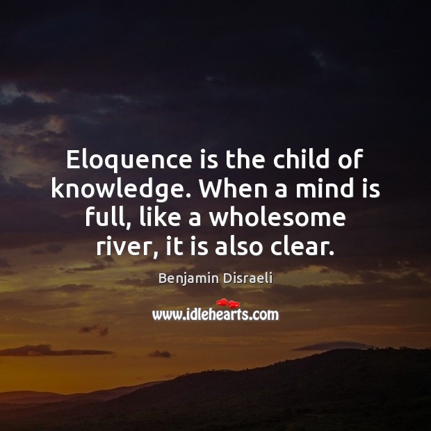 Eloquence is the child of knowledge. When a mind is full, like Benjamin Disraeli Picture Quote