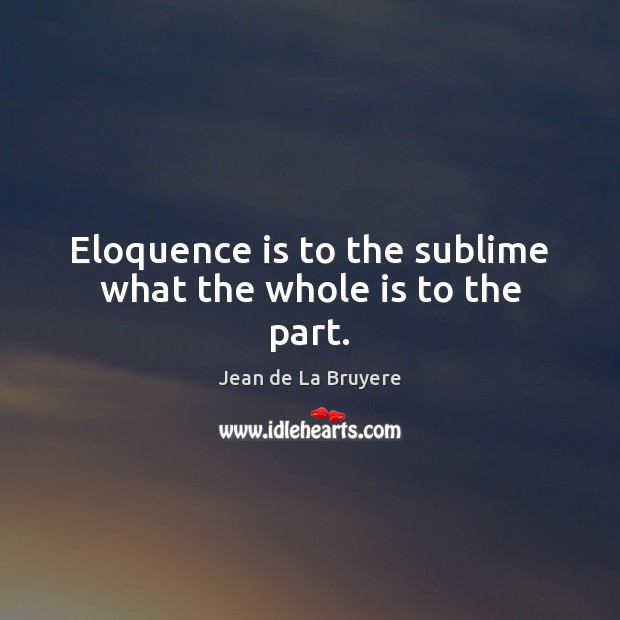 Eloquence is to the sublime what the whole is to the part. Jean de La Bruyere Picture Quote