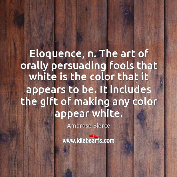 Eloquence, n. The art of orally persuading fools that white is the color that it Ambrose Bierce Picture Quote
