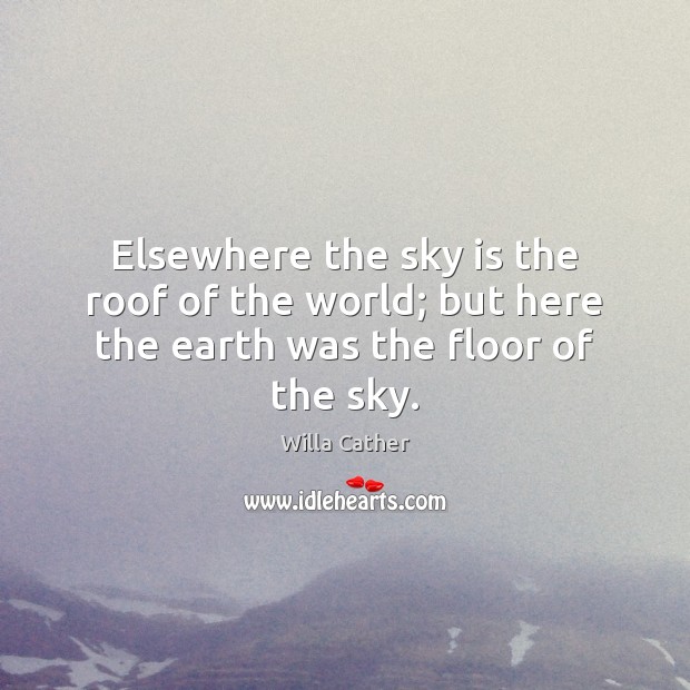 Elsewhere the sky is the roof of the world; but here the earth was the floor of the sky. Willa Cather Picture Quote