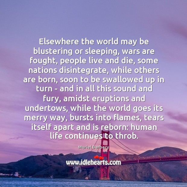Elsewhere the world may be blustering or sleeping, wars are fought, people Muriel Barbery Picture Quote