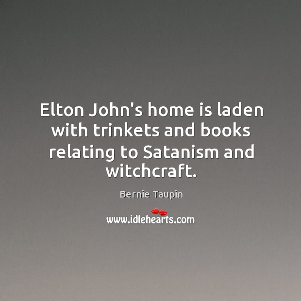 Elton John’s home is laden with trinkets and books relating to Satanism and witchcraft. Bernie Taupin Picture Quote