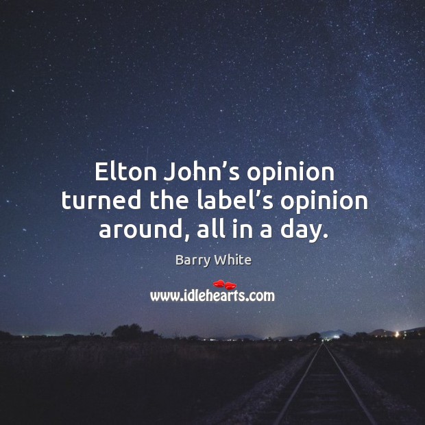 Elton john’s opinion turned the label’s opinion around, all in a day. Barry White Picture Quote