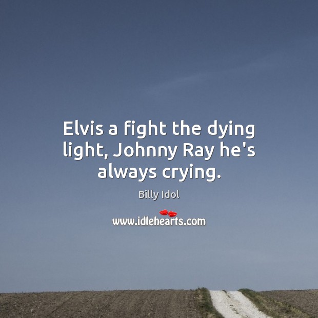 Elvis a fight the dying light, Johnny Ray he’s always crying. Billy Idol Picture Quote