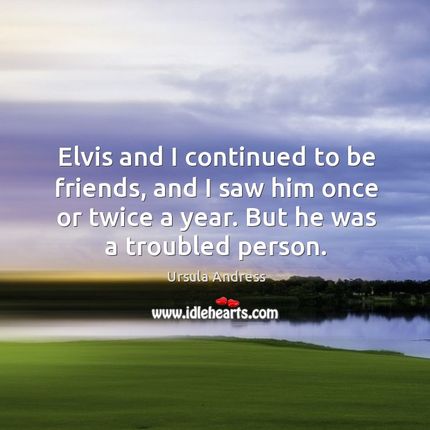 Elvis and I continued to be friends, and I saw him once or twice a year. But he was a troubled person. Ursula Andress Picture Quote