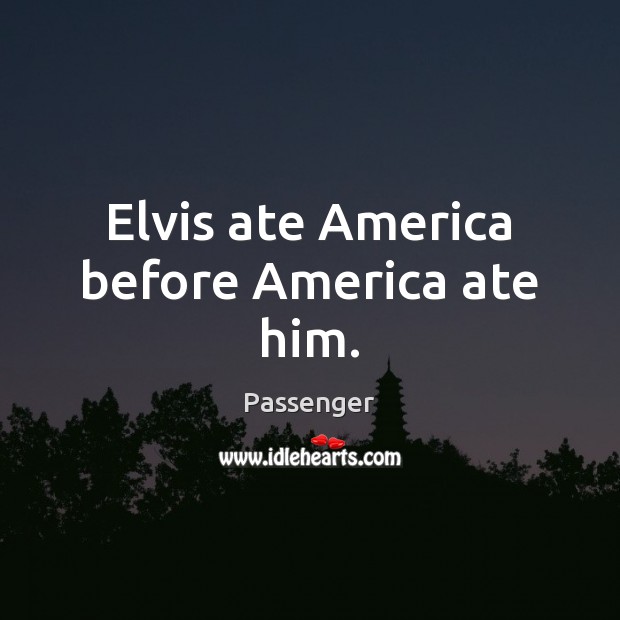 Elvis ate America before America ate him. Passenger Picture Quote