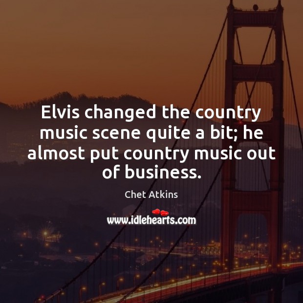 Elvis changed the country music scene quite a bit; he almost put Chet Atkins Picture Quote