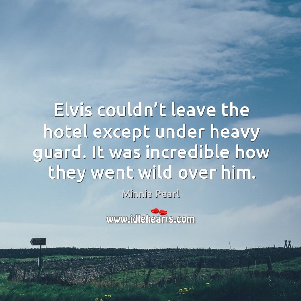 Elvis couldn’t leave the hotel except under heavy guard. It was incredible how they went wild over him. Minnie Pearl Picture Quote