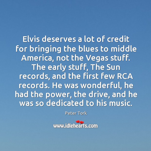 Elvis deserves a lot of credit for bringing the blues to middle america, not the vegas stuff. Peter Tork Picture Quote