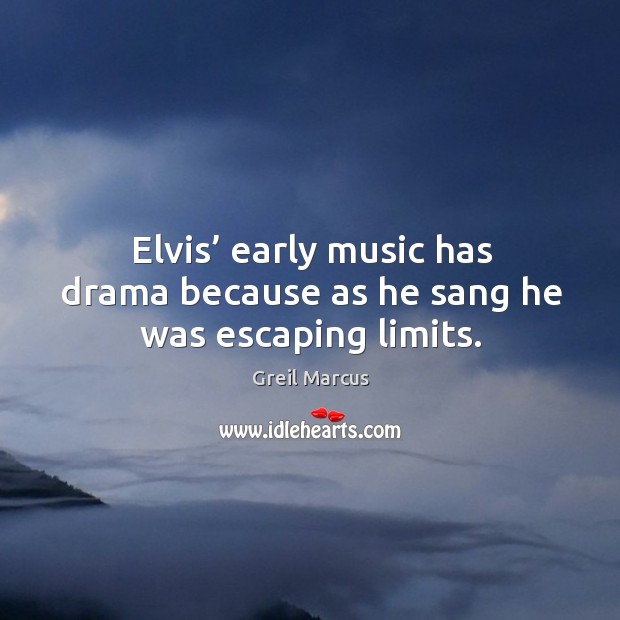 Elvis’ early music has drama because as he sang he was escaping limits. Greil Marcus Picture Quote