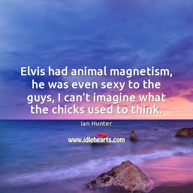 Elvis had animal magnetism, he was even sexy to the guys, I Ian Hunter Picture Quote