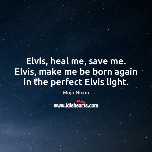 Elvis, heal me, save me. Elvis, make me be born again in the perfect Elvis light. Heal Quotes Image