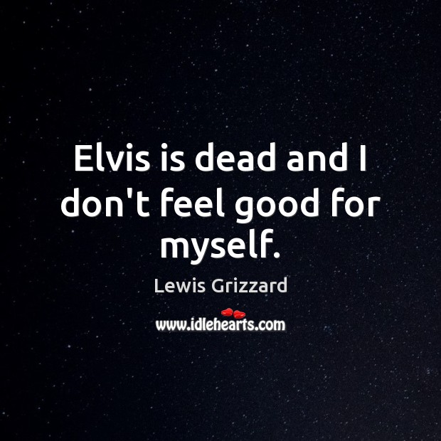 Elvis is dead and I don’t feel good for myself. Lewis Grizzard Picture Quote