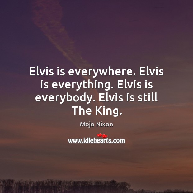 Elvis is everywhere. Elvis is everything. Elvis is everybody. Elvis is still The King. Mojo Nixon Picture Quote