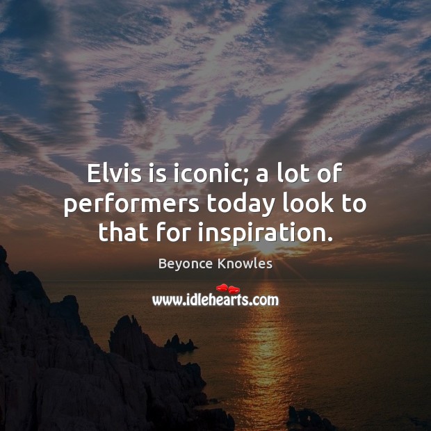 Elvis is iconic; a lot of performers today look to that for inspiration. Beyonce Knowles Picture Quote