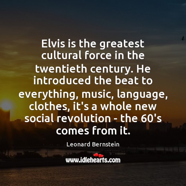 Elvis is the greatest cultural force in the twentieth century. He introduced 