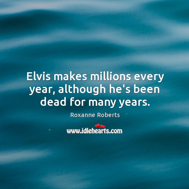 Elvis makes millions every year, although he’s been dead for many years. Roxanne Roberts Picture Quote