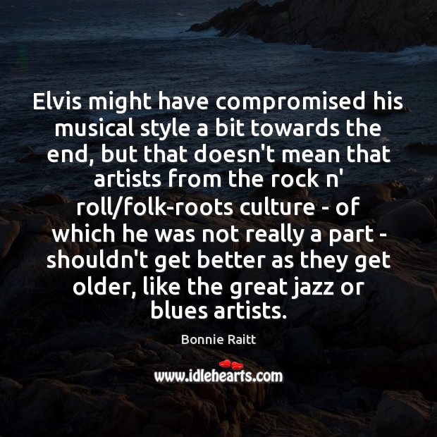Elvis might have compromised his musical style a bit towards the end, Bonnie Raitt Picture Quote