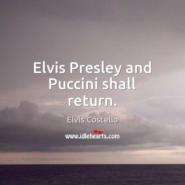 Elvis Presley and Puccini shall return. Elvis Costello Picture Quote