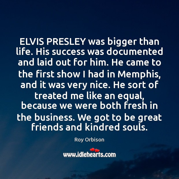ELVIS PRESLEY was bigger than life. His success was documented and laid Roy Orbison Picture Quote