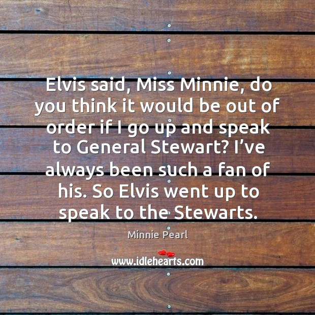 Elvis said, miss minnie, do you think it would be out of order if I go up and speak to general stewart? Image