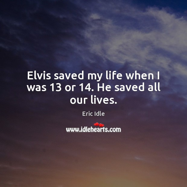 Elvis saved my life when I was 13 or 14. He saved all our lives. Image