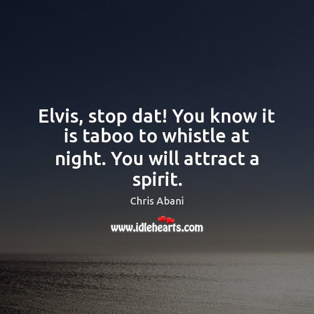 Elvis, stop dat! You know it is taboo to whistle at night. You will attract a spirit. Chris Abani Picture Quote