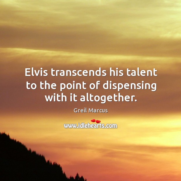 Elvis transcends his talent to the point of dispensing with it altogether. Greil Marcus Picture Quote